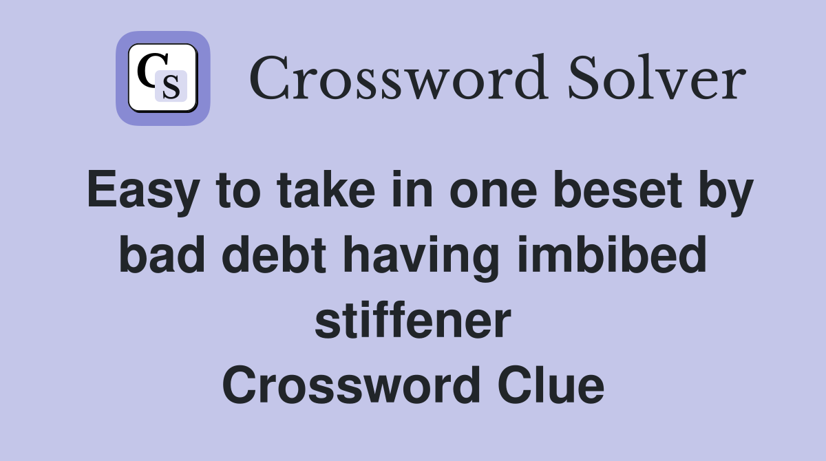 Easy to take in one beset by bad debt having imbibed stiffener Crossword Clue