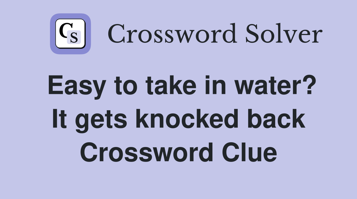Easy to take in water? It gets knocked back Crossword Clue