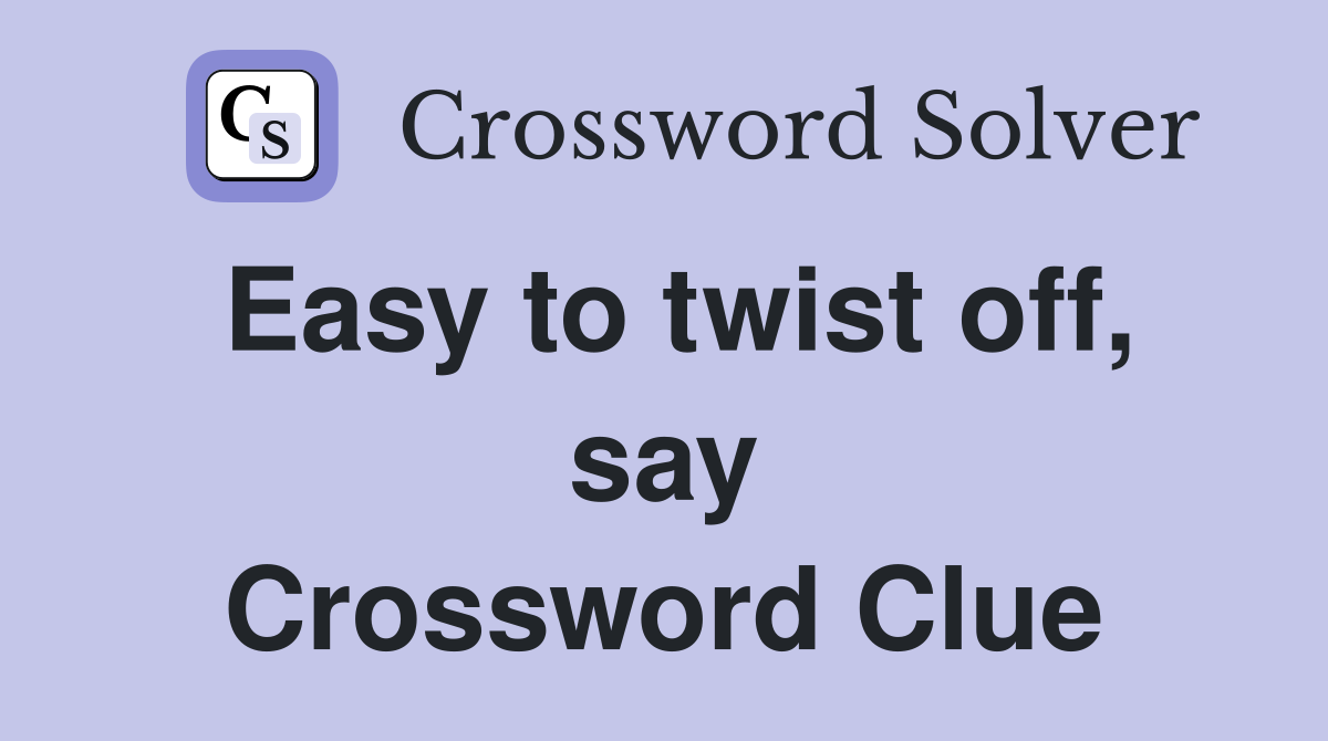 Easy to twist off, say Crossword Clue