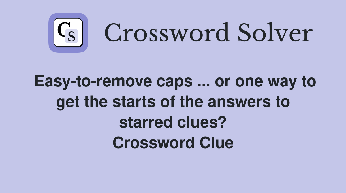 Easy-to-remove caps ... or one way to get the starts of the answers to starred clues? Crossword Clue