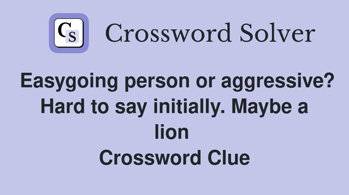 Easygoing person or aggressive? Hard to say initially. Maybe a lion  Crossword Clue