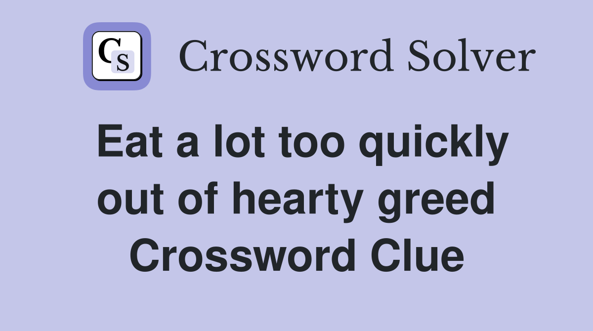 Eat a lot too quickly out of hearty greed Crossword Clue