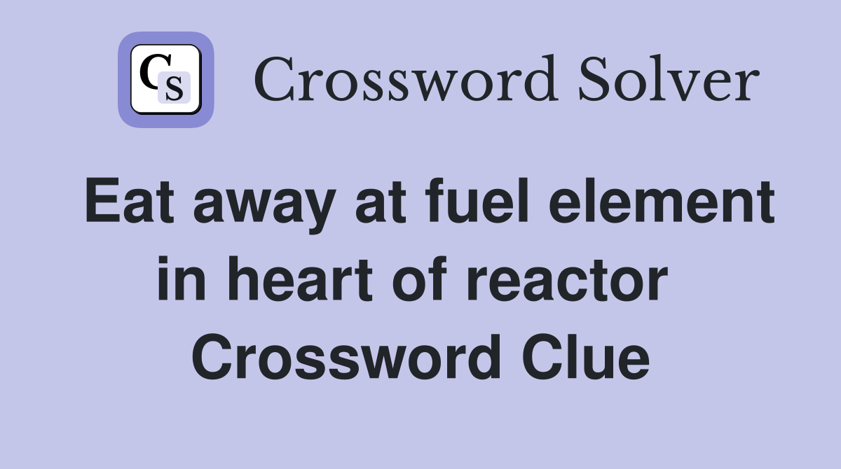 Eat away at fuel element in heart of reactor  Crossword Clue
