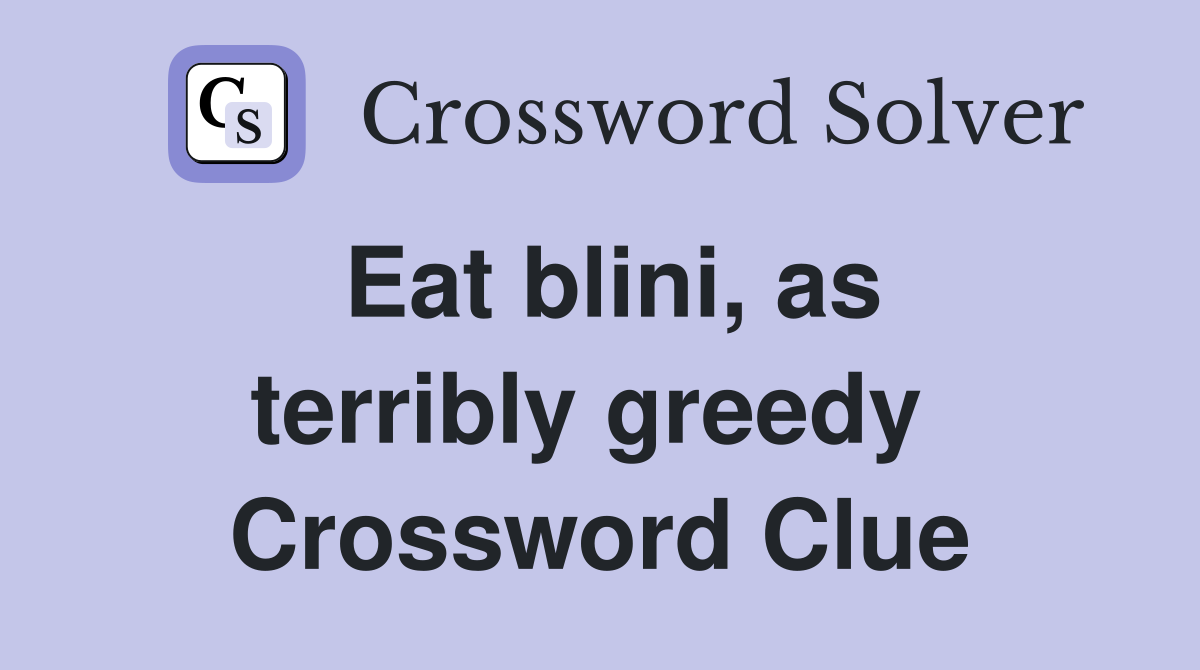 Eat blini, as terribly greedy  Crossword Clue