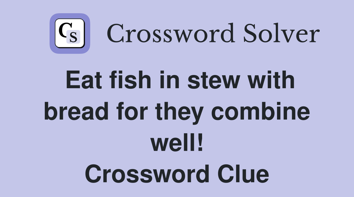 Eat fish in stew with bread for they combine well! Crossword Clue