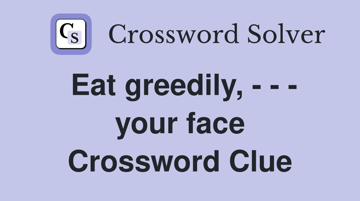 Eat greedily, - - - your face Crossword Clue