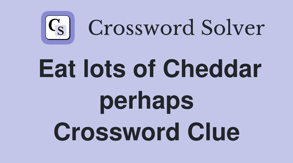 Eat lots of Cheddar perhaps Crossword Clue