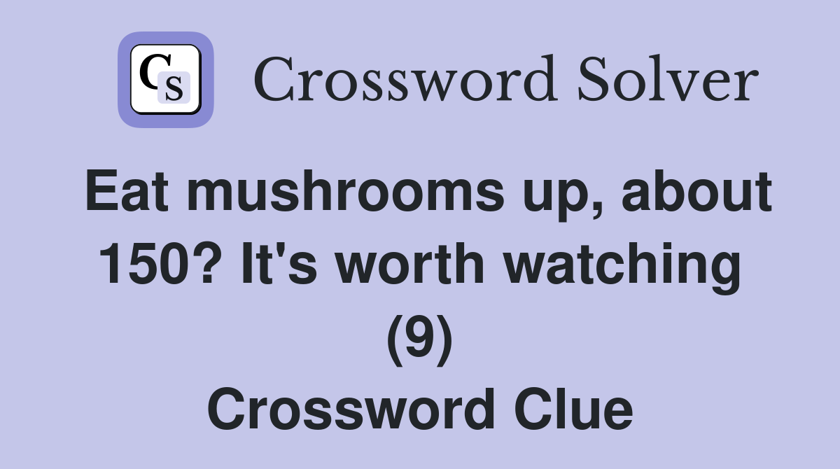 Eat mushrooms up, about 150? It's worth watching (9) Crossword Clue