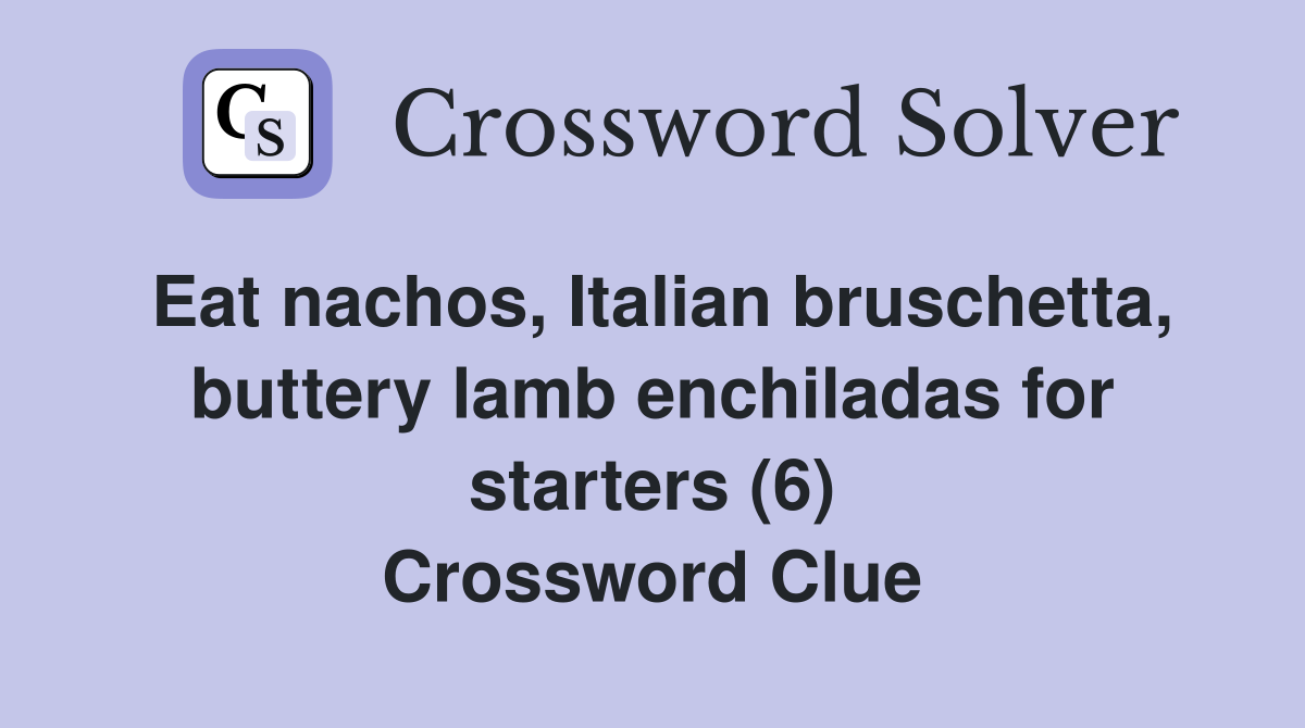 Eat nachos, Italian bruschetta, buttery lamb enchiladas for starters (6) Crossword Clue