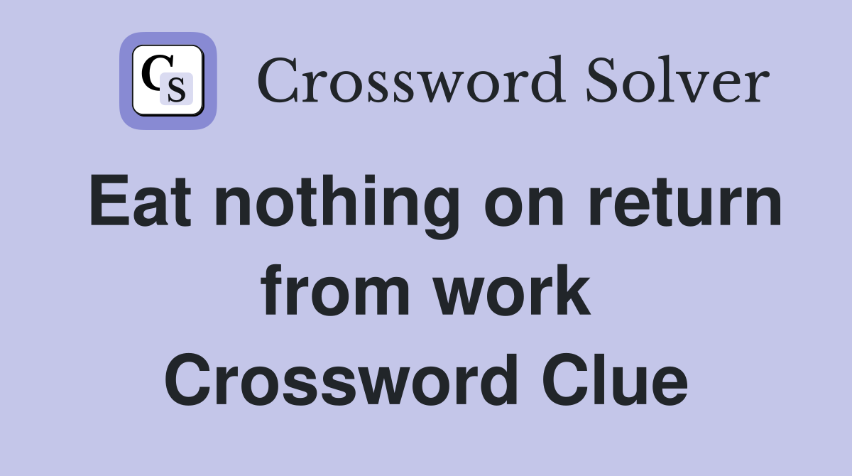 Eat nothing on return from work Crossword Clue
