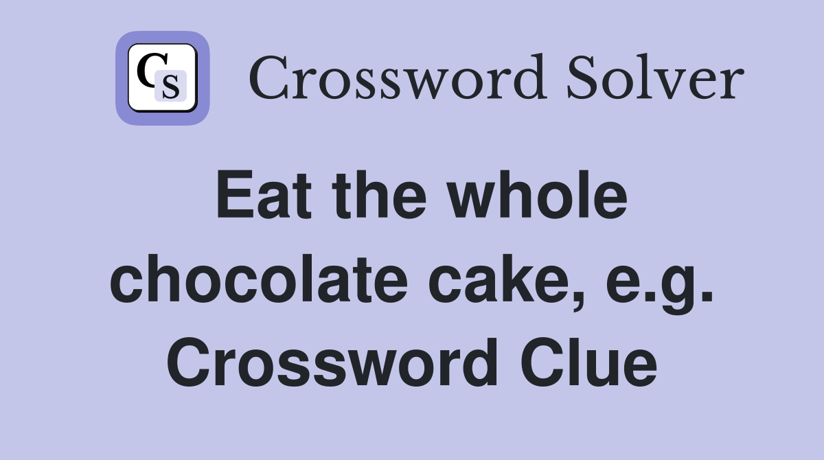 Eat the whole chocolate cake, e.g. Crossword Clue