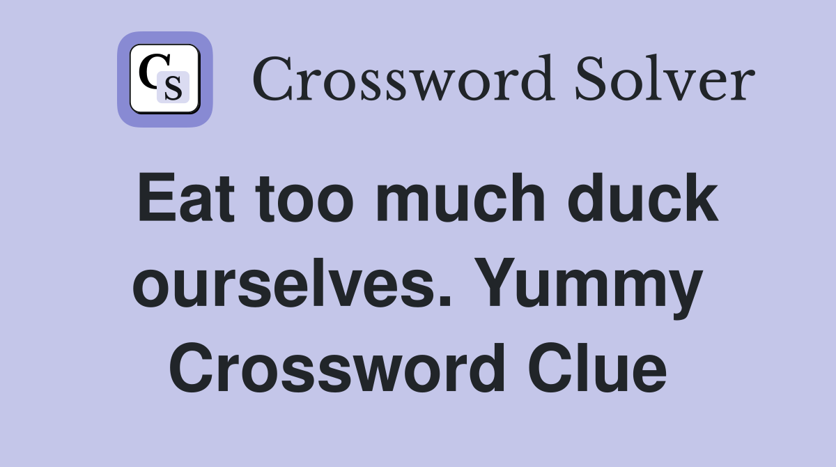 Eat too much duck ourselves. Yummy Crossword Clue