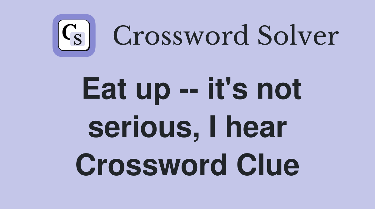 Eat up -- it's not serious, I hear Crossword Clue