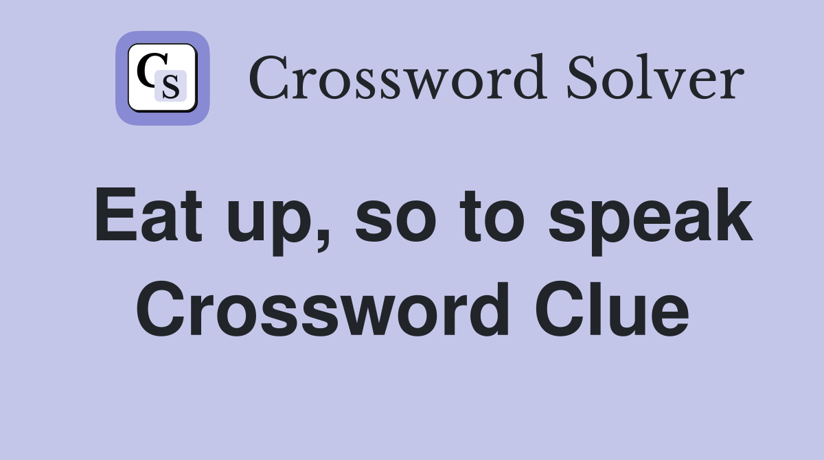 Eat up, so to speak Crossword Clue