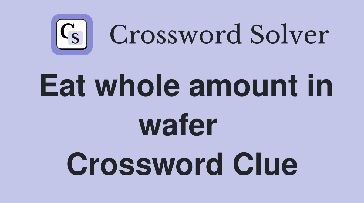 Eat whole amount in wafer  Crossword Clue