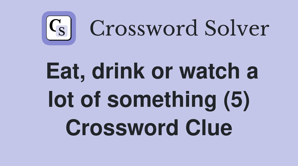 Eat, drink or watch a lot of something (5) Crossword Clue
