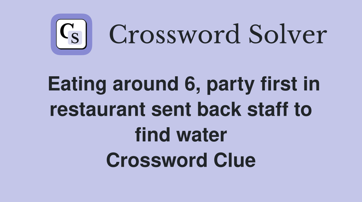 Eating around 6, party first in restaurant sent back staff to find water Crossword Clue