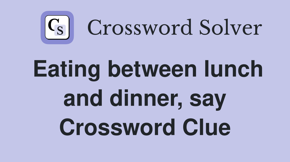 Eating between lunch and dinner, say Crossword Clue