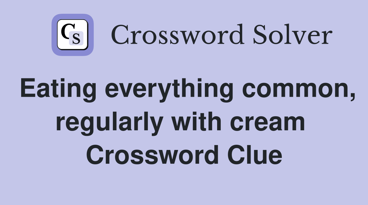 Eating everything common, regularly with cream  Crossword Clue