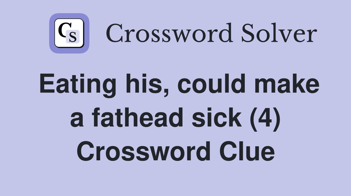 Eating his, could make a fathead sick (4) Crossword Clue