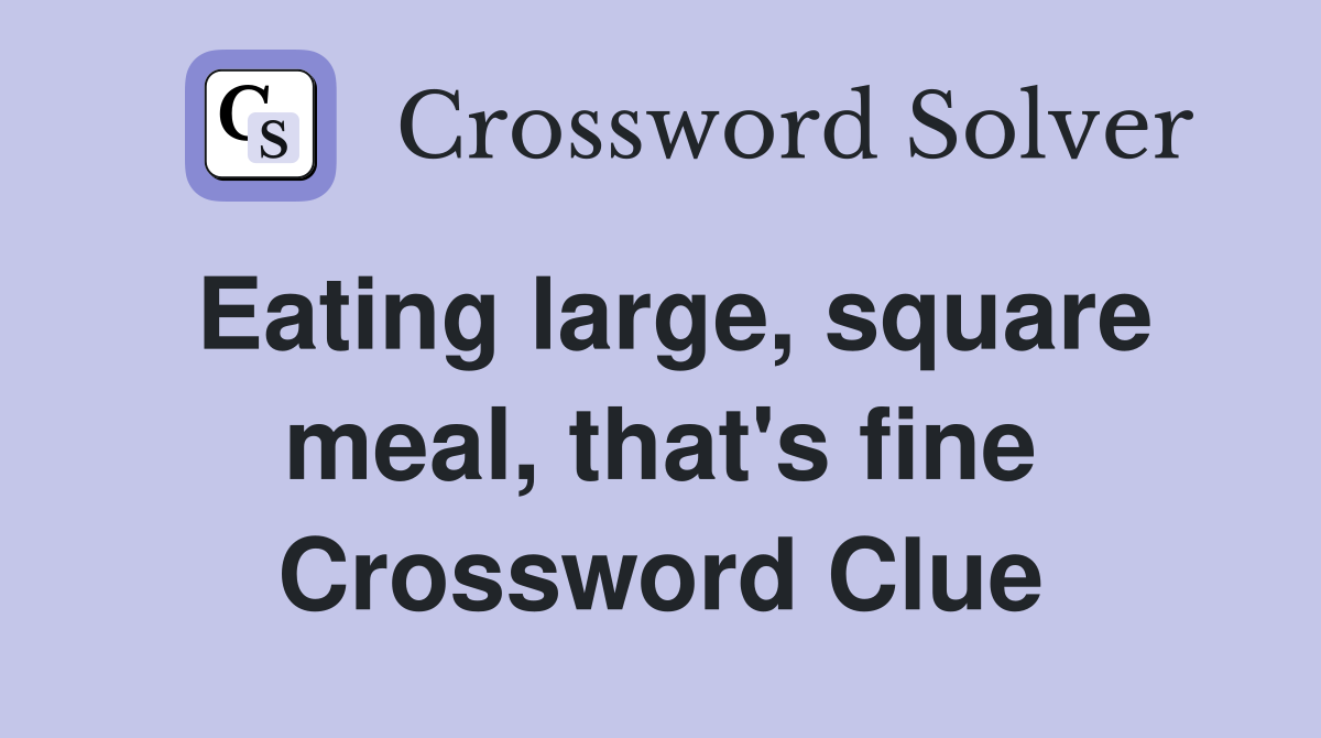Eating large, square meal, that's fine Crossword Clue