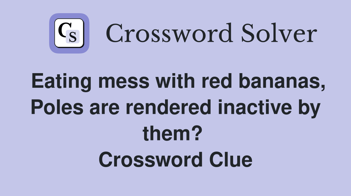 Eating mess with red bananas, Poles are rendered inactive by them?  Crossword Clue