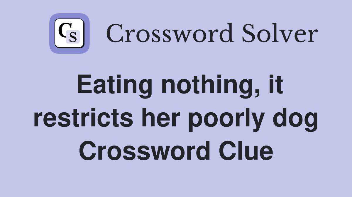 Eating nothing, it restricts her poorly dog Crossword Clue