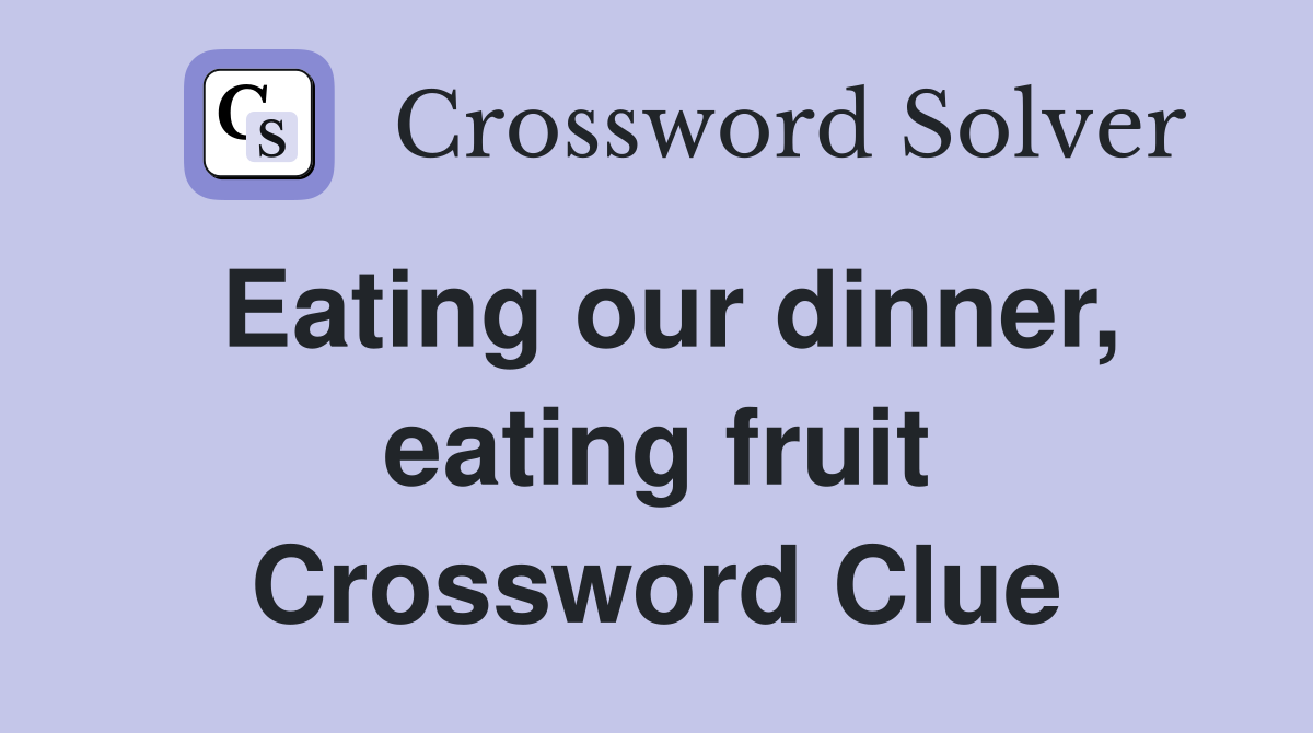 Eating our dinner, eating fruit Crossword Clue