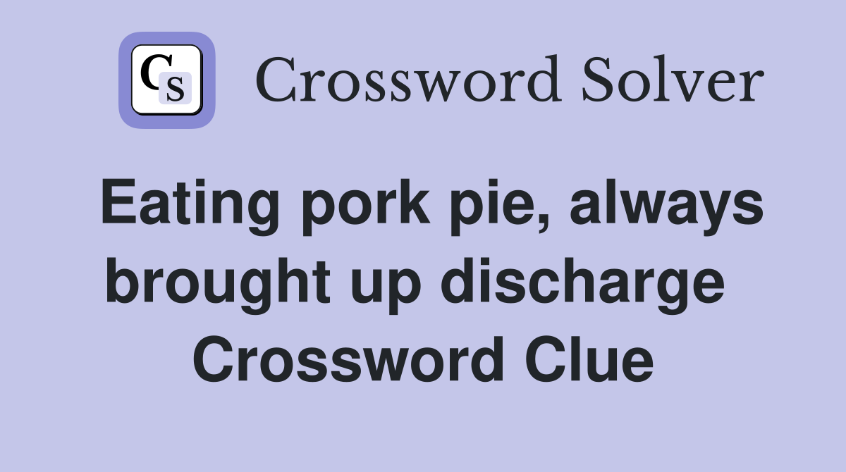 Eating pork pie, always brought up discharge  Crossword Clue