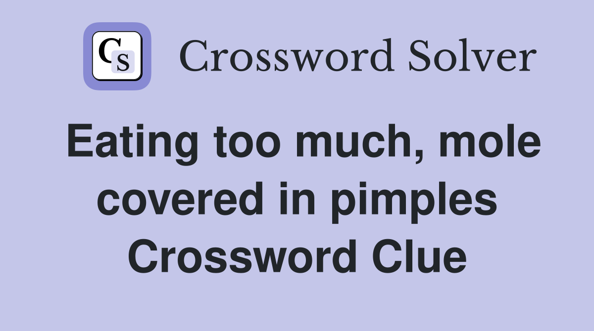 Eating too much, mole covered in pimples Crossword Clue