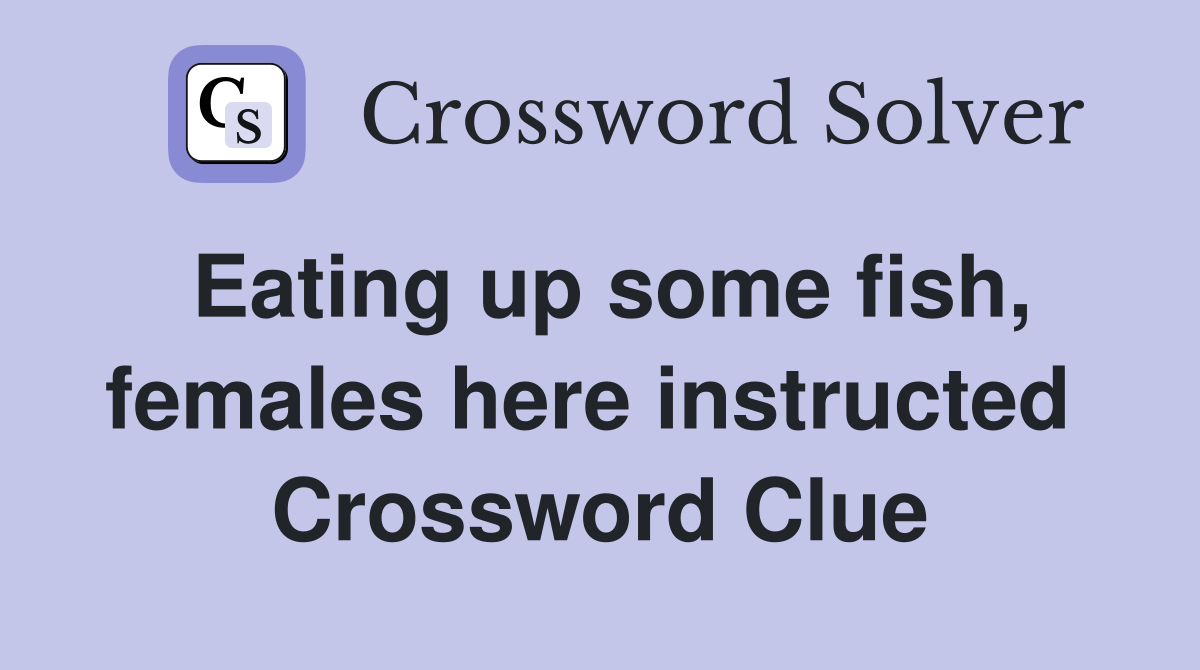 Eating up some fish, females here instructed  Crossword Clue