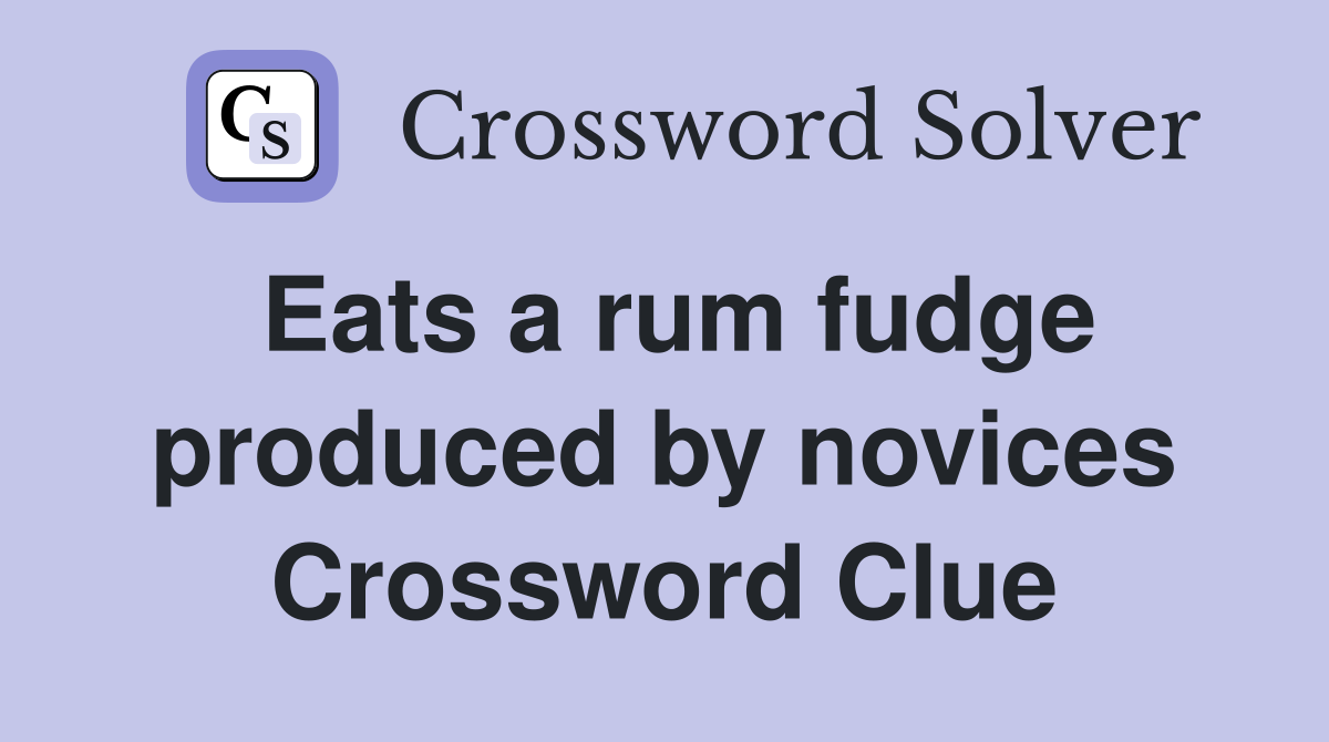 Eats a rum fudge produced by novices Crossword Clue