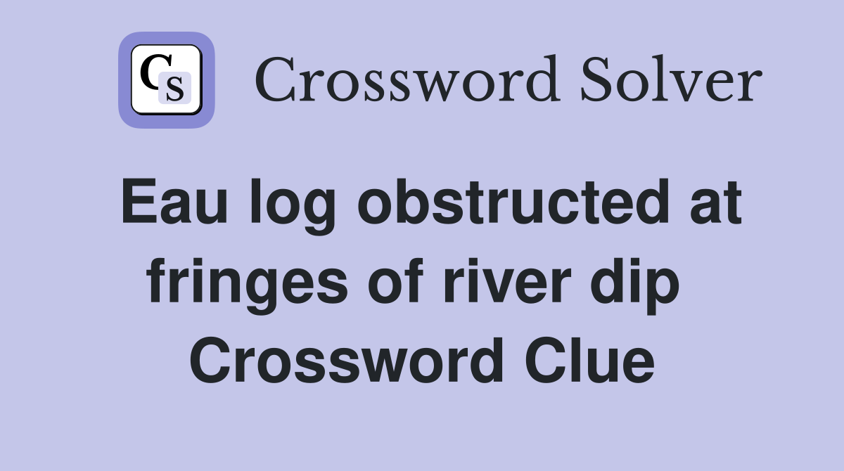 Eau log obstructed at fringes of river dip  Crossword Clue