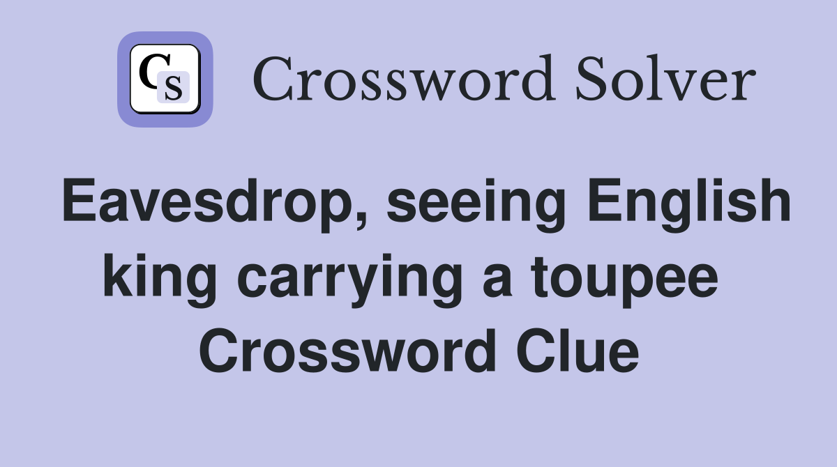 Eavesdrop, seeing English king carrying a toupee  Crossword Clue