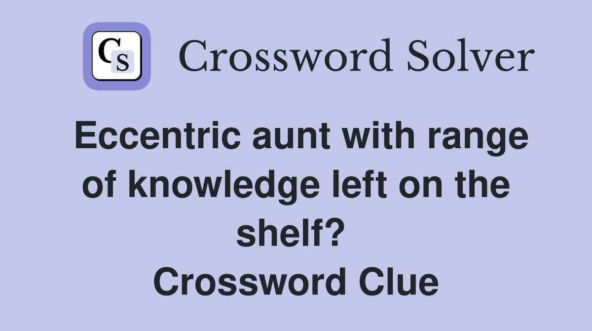 Eccentric aunt with range of knowledge left on the shelf?  Crossword Clue
