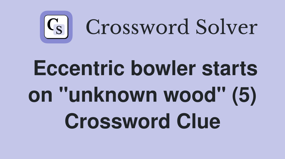 Eccentric bowler starts on "unknown wood" (5) Crossword Clue