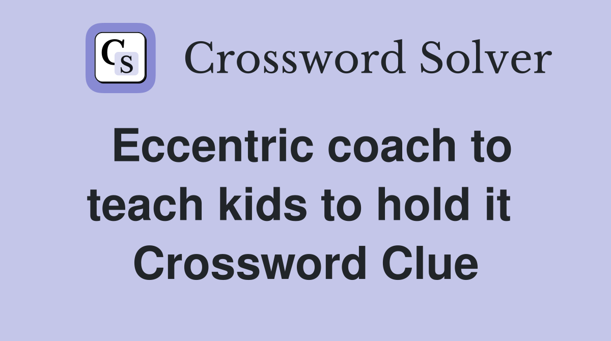 Eccentric coach to teach kids to hold it  Crossword Clue