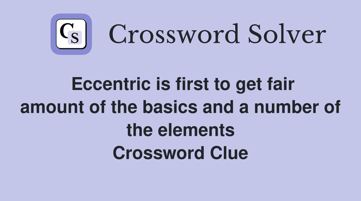 Eccentric is first to get fair amount of the basics and a number of the elements Crossword Clue
