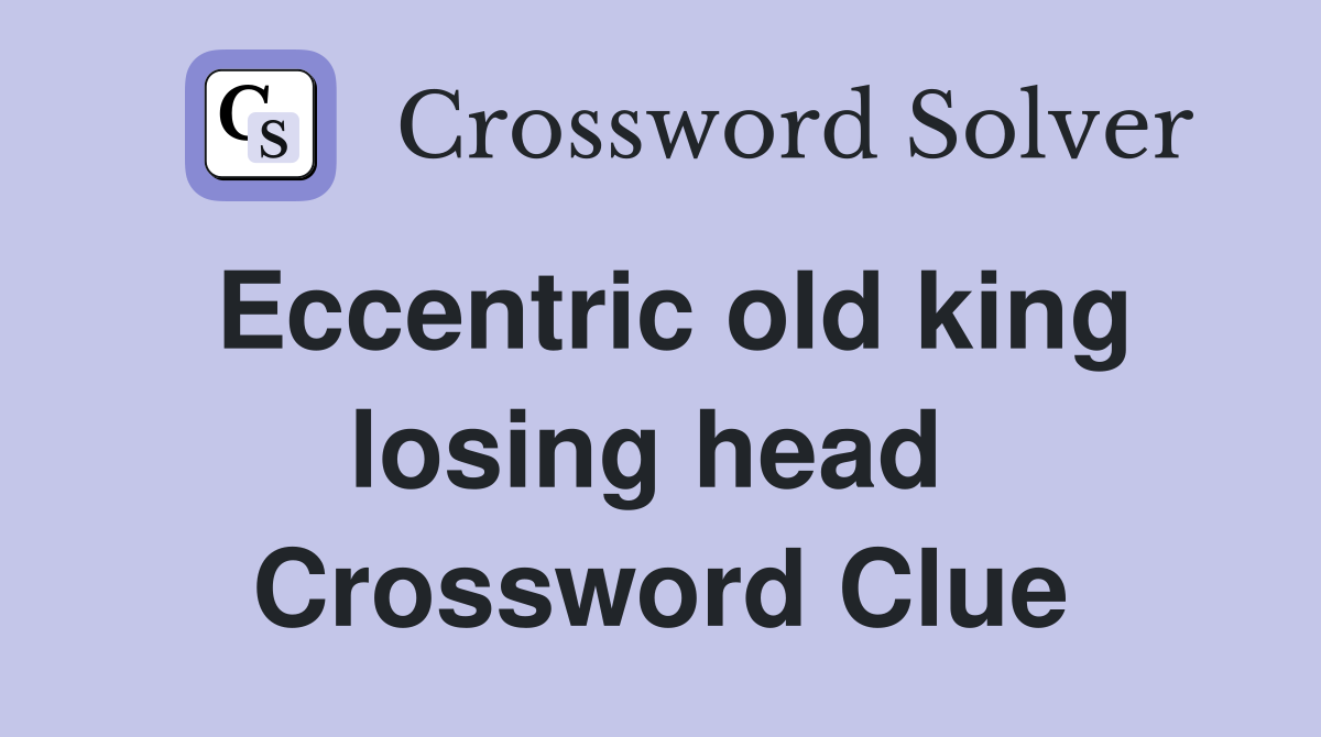 Eccentric old king losing head  Crossword Clue