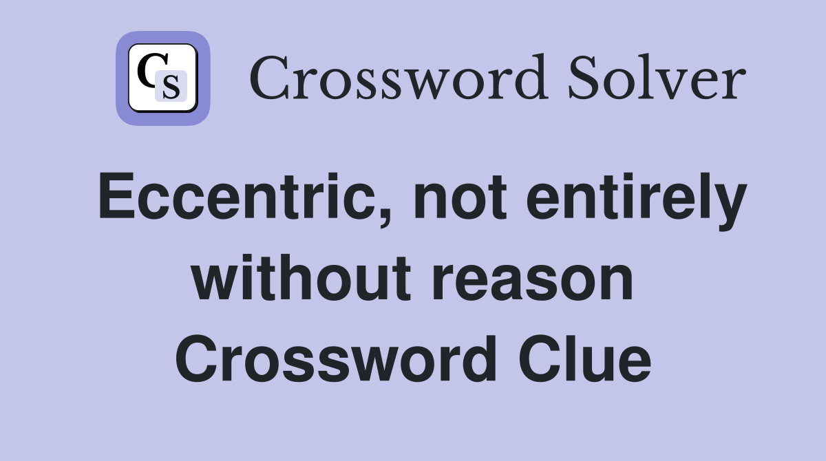 Eccentric, not entirely without reason Crossword Clue