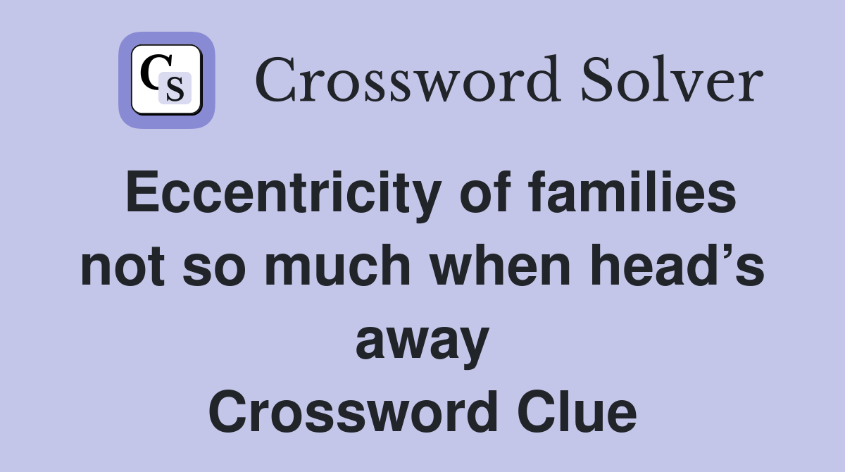Eccentricity of families not so much when head’s away Crossword Clue