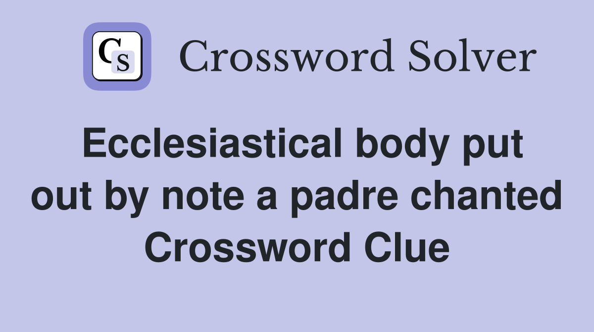 Ecclesiastical body put out by note a padre chanted Crossword Clue