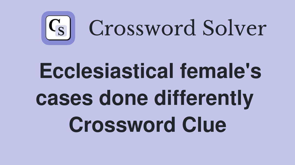 Ecclesiastical female's cases done differently  Crossword Clue