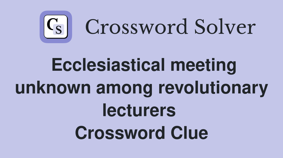 Ecclesiastical meeting unknown among revolutionary lecturers  Crossword Clue