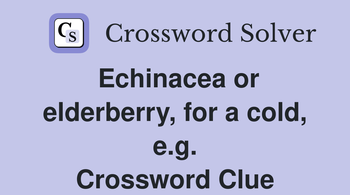 Echinacea or elderberry, for a cold, e.g. Crossword Clue
