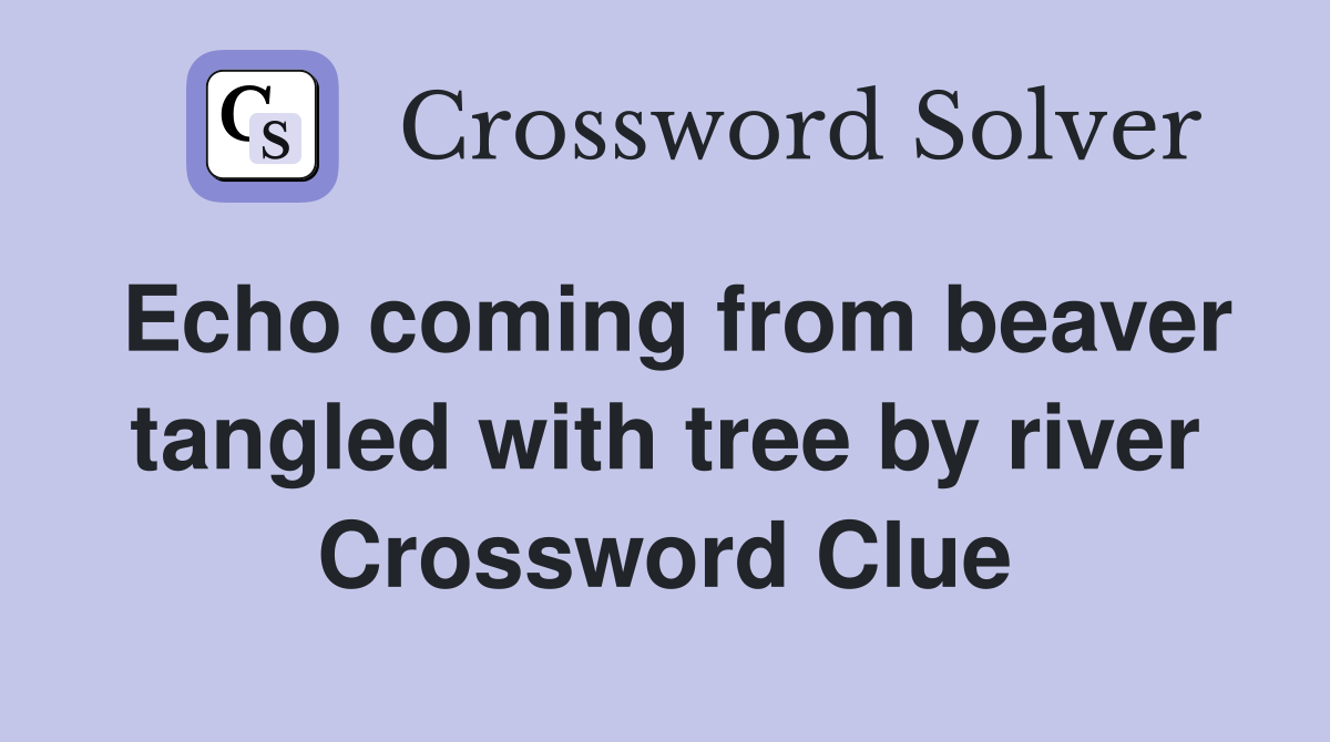 Echo coming from beaver tangled with tree by river Crossword Clue