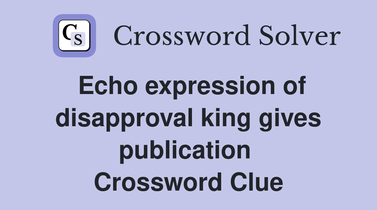 Echo expression of disapproval king gives publication  Crossword Clue