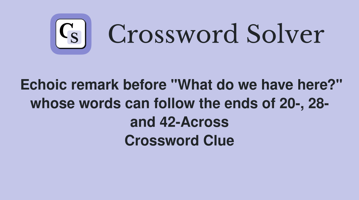 Echoic remark before "What do we have here?" whose words can follow the ends of 20-, 28- and 42-Across Crossword Clue