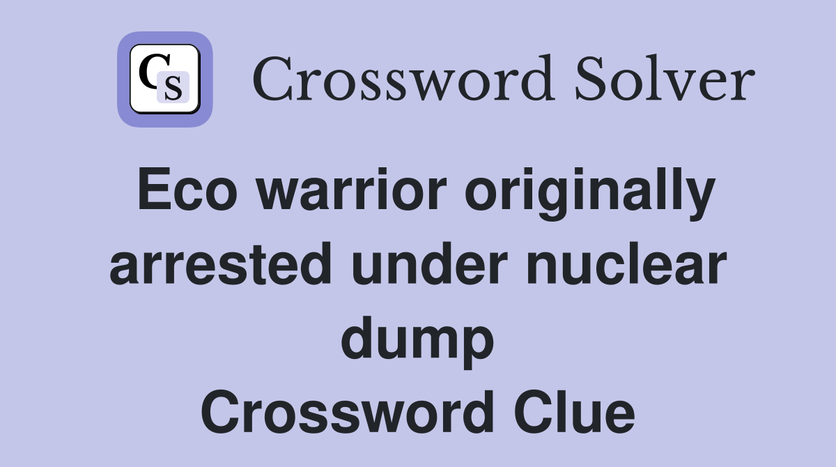 Eco warrior originally arrested under nuclear dump Crossword Clue
