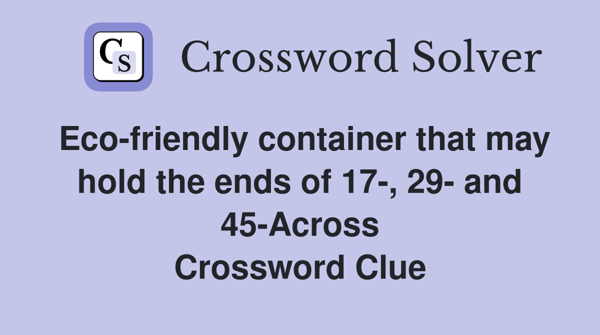 Eco-friendly container that may hold the ends of 17-, 29- and 45-Across Crossword Clue